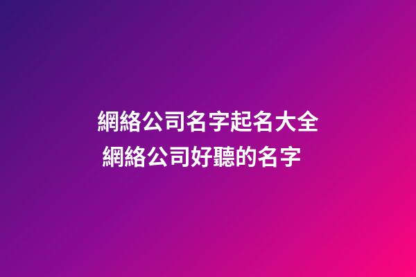 網絡公司名字起名大全 網絡公司好聽的名字